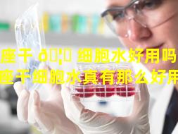 银座干 🦉 细胞水好用吗（日本银座干细胞水真有那么好用吗）